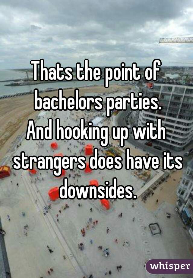 Thats the point of bachelors parties.
And hooking up with strangers does have its downsides.