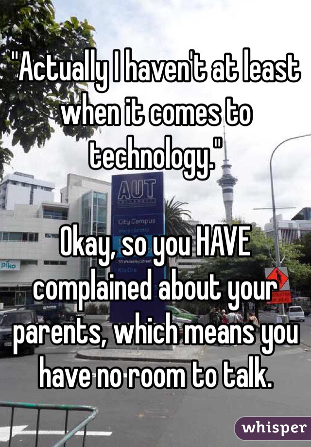 "Actually I haven't at least when it comes to technology."

Okay, so you HAVE complained about your parents, which means you have no room to talk. 