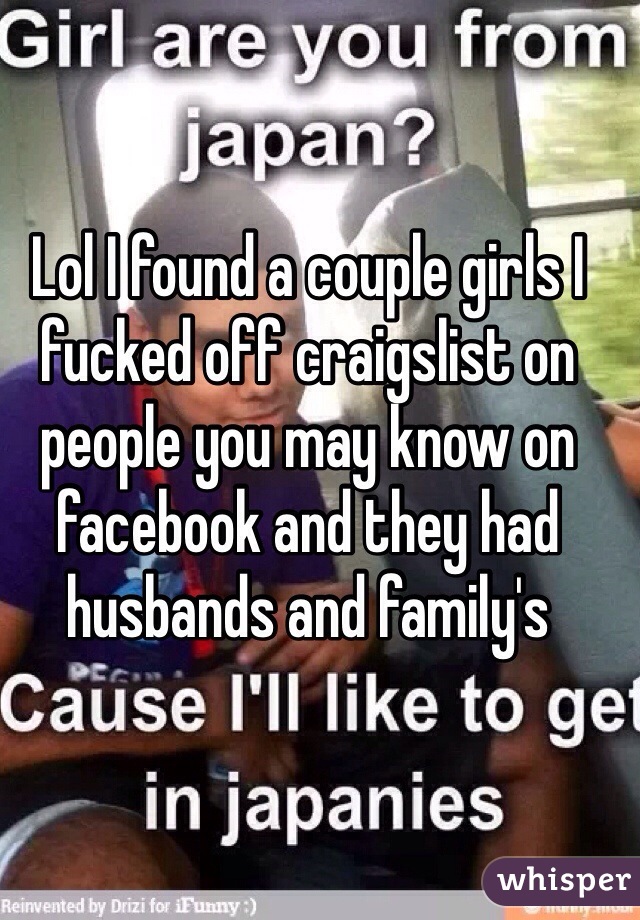 Lol I found a couple girls I fucked off craigslist on people you may know on facebook and they had husbands and family's 