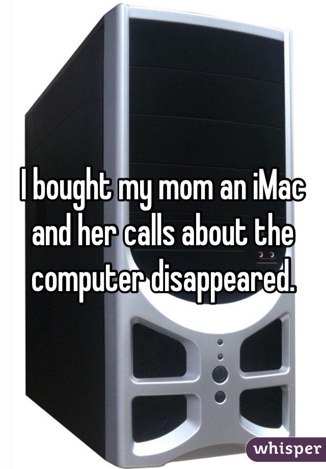 I bought my mom an iMac and her calls about the computer disappeared.