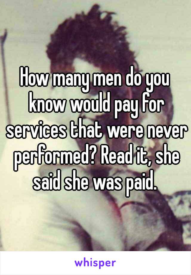 How many men do you know would pay for services that were never performed? Read it, she said she was paid. 