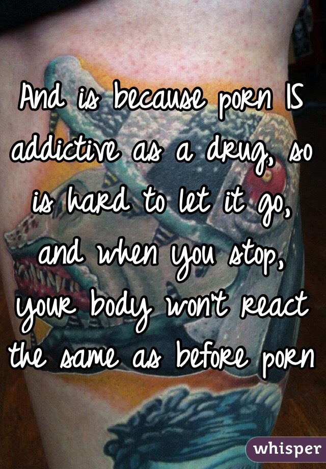 And is because porn IS addictive as a drug, so is hard to let it go, and when you stop, your body won't react the same as before porn