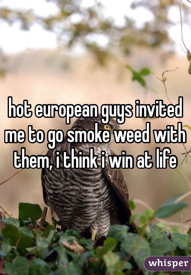 hot european guys invited me to go smoke weed with them, i think i win at life