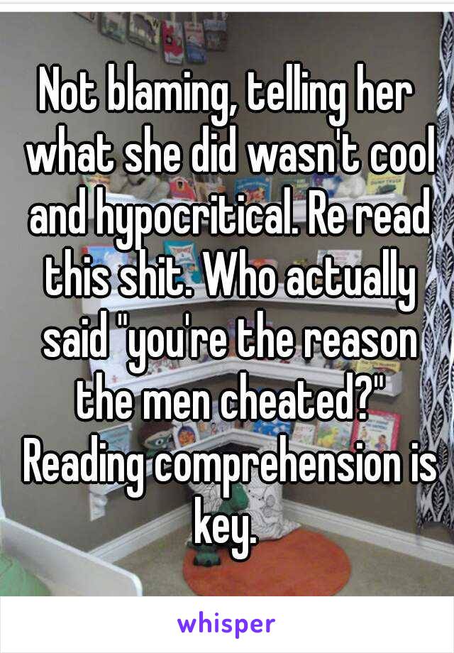 Not blaming, telling her what she did wasn't cool and hypocritical. Re read this shit. Who actually said "you're the reason the men cheated?" Reading comprehension is key. 