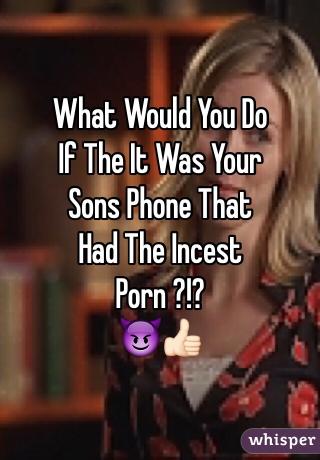 What Would You Do
If The It Was Your 
Sons Phone That 
Had The Incest 
Porn ?!? 
😈👍🏻