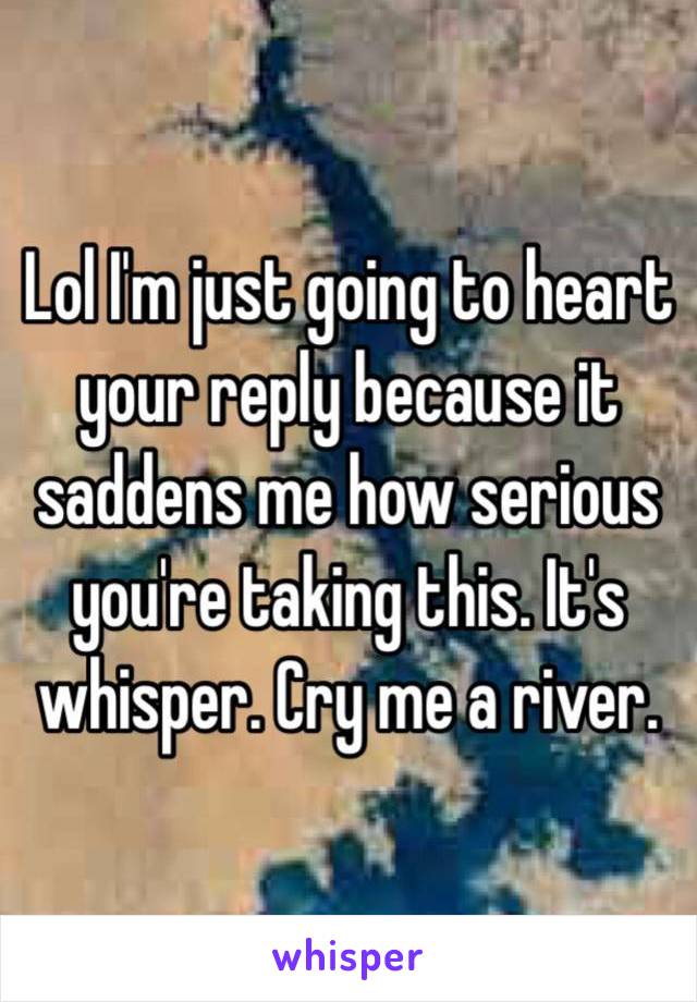 Lol I'm just going to heart your reply because it saddens me how serious you're taking this. It's whisper. Cry me a river. 