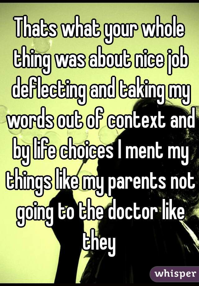 Thats what your whole thing was about nice job deflecting and taking my words out of context and by life choices I ment my things like my parents not going to the doctor like they 