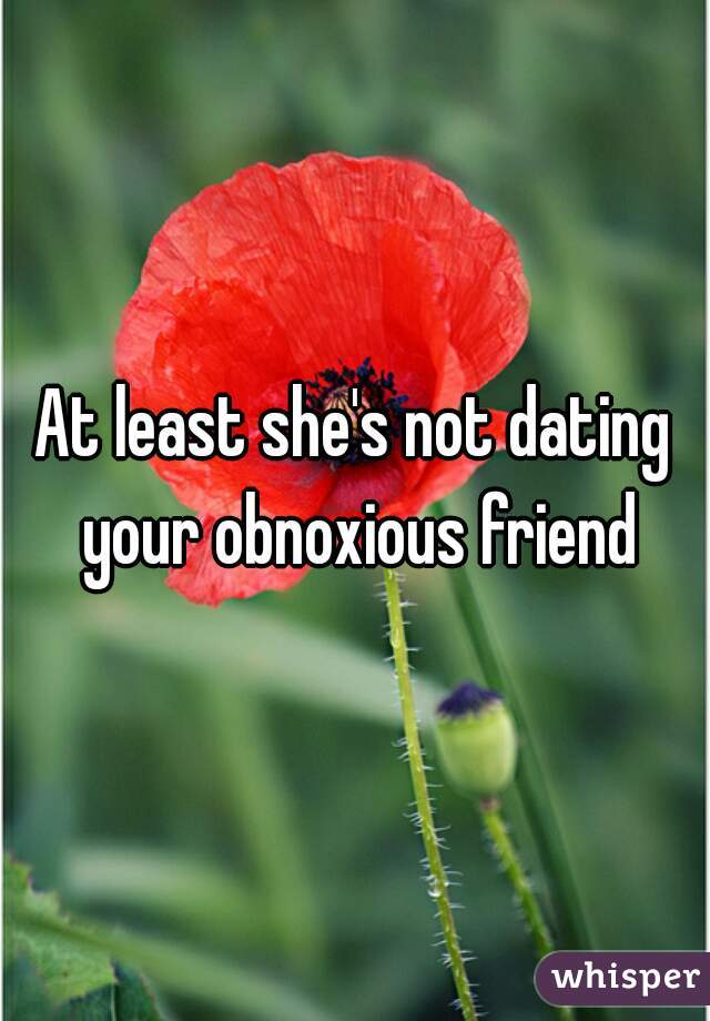 At least she's not dating your obnoxious friend
