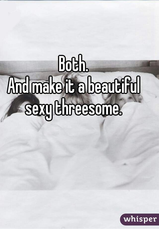 Both.
And make it a beautiful sexy threesome. 