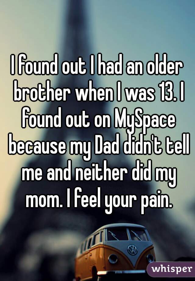 I found out I had an older brother when I was 13. I found out on MySpace because my Dad didn't tell me and neither did my mom. I feel your pain.