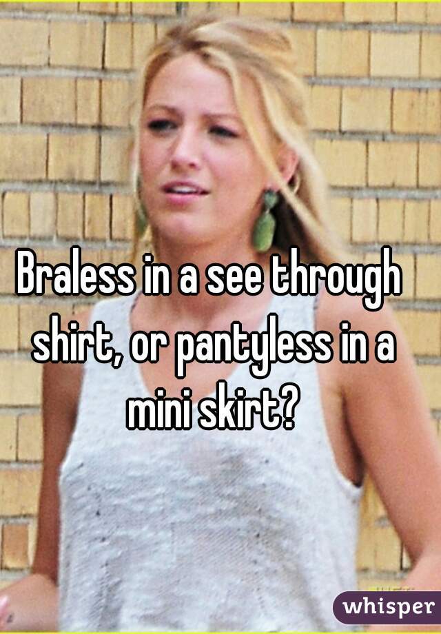 Braless in a see through shirt, or pantyless in a mini skirt?
