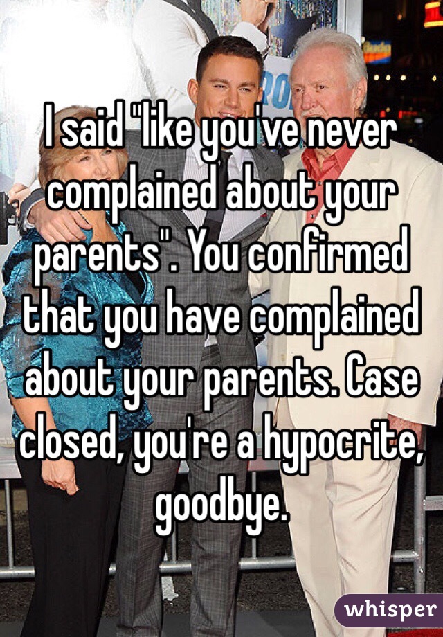 I said "like you've never complained about your parents". You confirmed that you have complained about your parents. Case closed, you're a hypocrite, goodbye. 