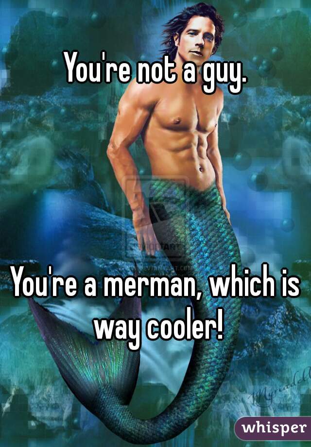 You're not a guy.




You're a merman, which is way cooler!