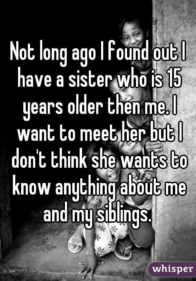 Not long ago I found out I have a sister who is 15 years older then me. I want to meet her but I don't think she wants to know anything about me and my siblings. 