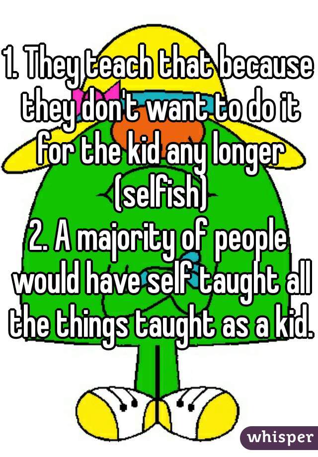 1. They teach that because they don't want to do it for the kid any longer (selfish)
2. A majority of people would have self taught all the things taught as a kid. 