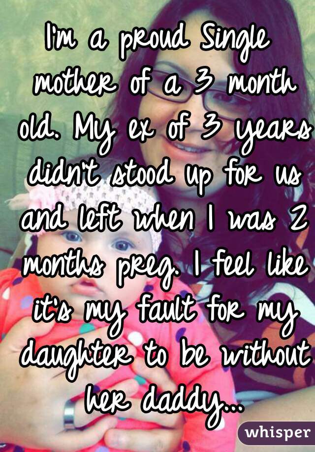 I'm a proud Single mother of a 3 month old. My ex of 3 years didn't stood up for us and left when I was 2 months preg. I feel like it's my fault for my daughter to be without her daddy...