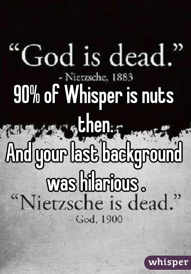 90% of Whisper is nuts then.
And your last background was hilarious .