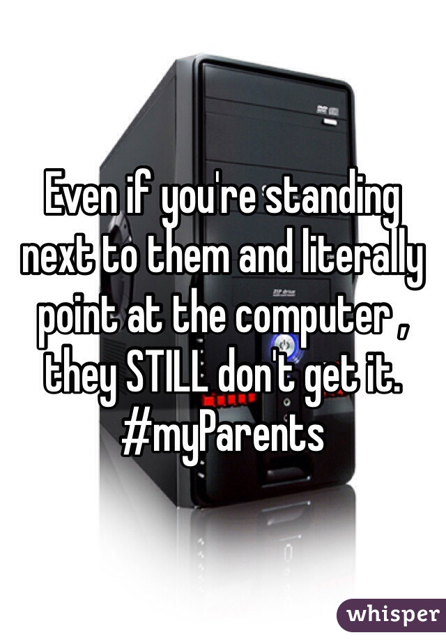 Even if you're standing next to them and literally point at the computer , they STILL don't get it. #myParents