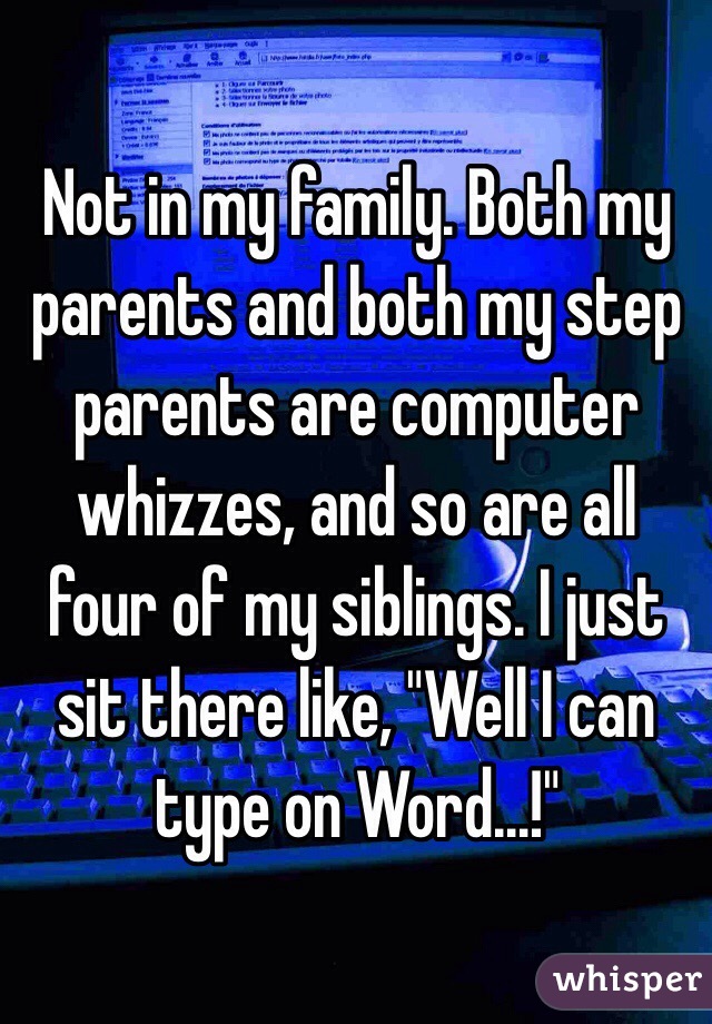Not in my family. Both my parents and both my step parents are computer whizzes, and so are all four of my siblings. I just sit there like, "Well I can type on Word...!"