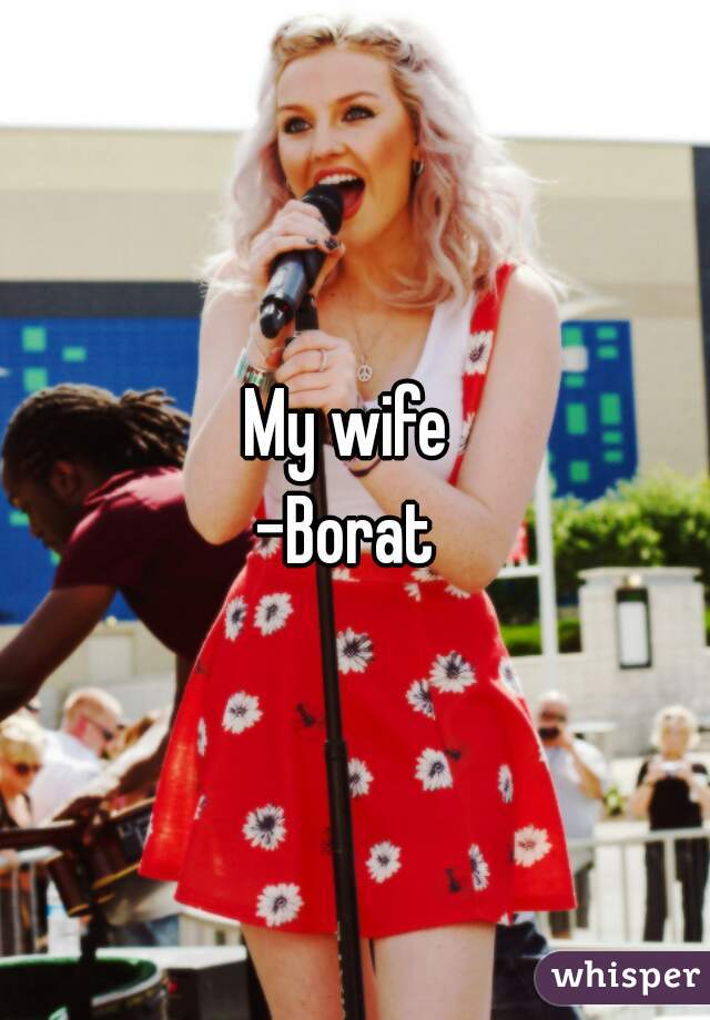 My wife 
-Borat 