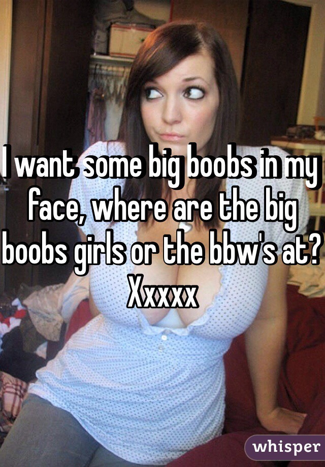 I want some big boobs in my face, where are the big boobs girls or the