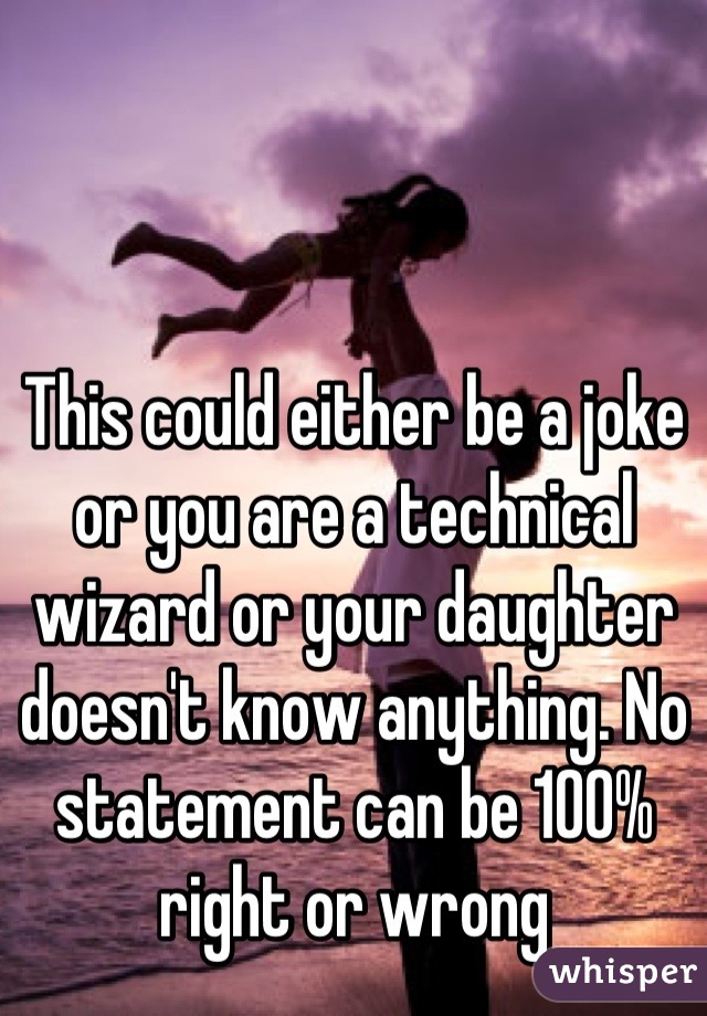 This could either be a joke or you are a technical wizard or your daughter doesn't know anything. No statement can be 100% right or wrong