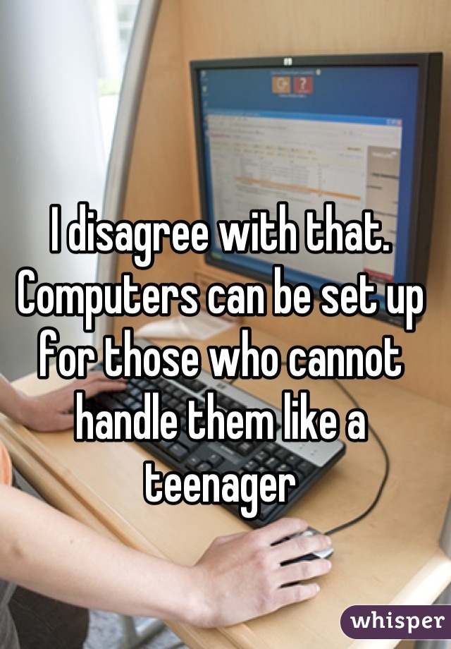 I disagree with that. Computers can be set up for those who cannot handle them like a teenager