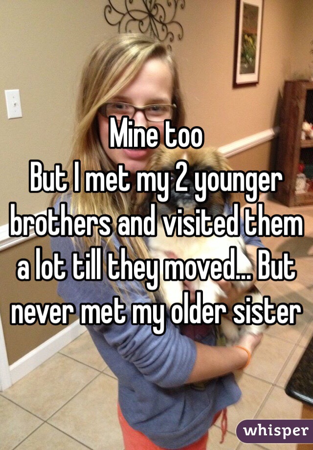 Mine too
But I met my 2 younger brothers and visited them a lot till they moved... But never met my older sister
