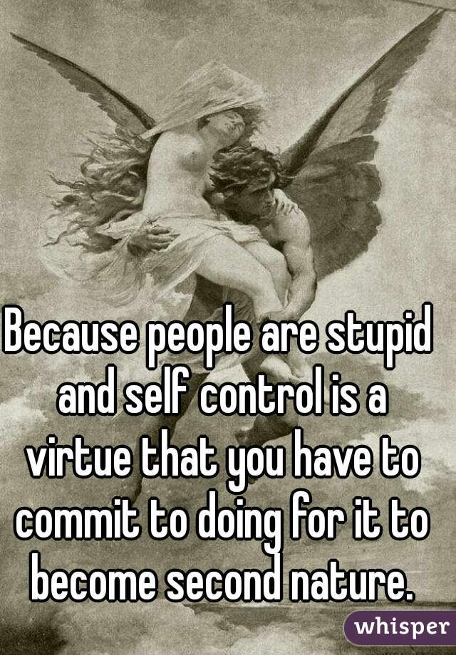 Because people are stupid and self control is a virtue that you have to commit to doing for it to become second nature.