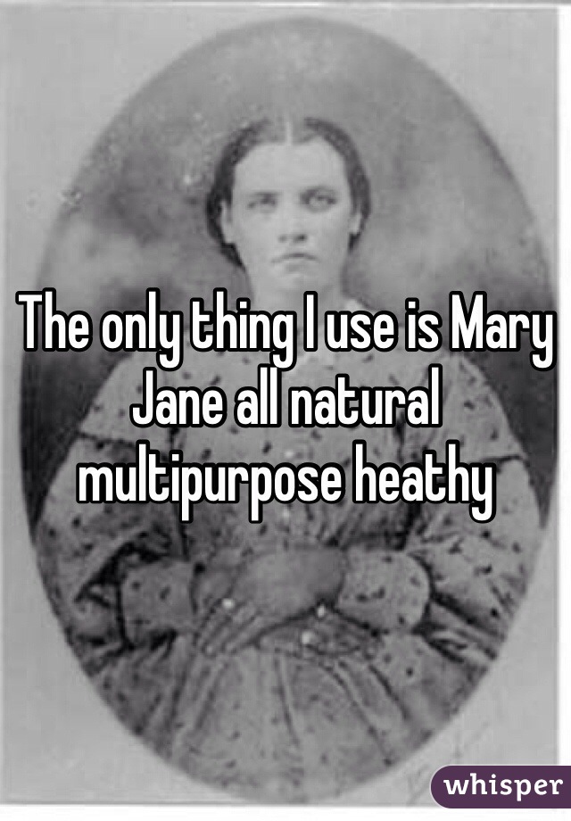 The only thing I use is Mary Jane all natural multipurpose heathy  