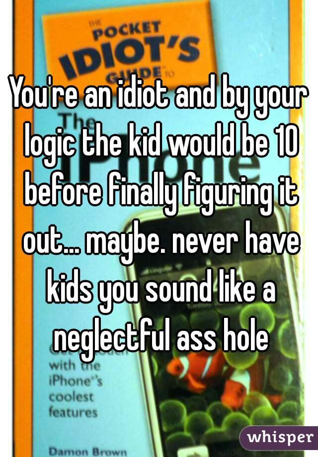 You're an idiot and by your logic the kid would be 10 before finally figuring it out... maybe. never have kids you sound like a neglectful ass hole