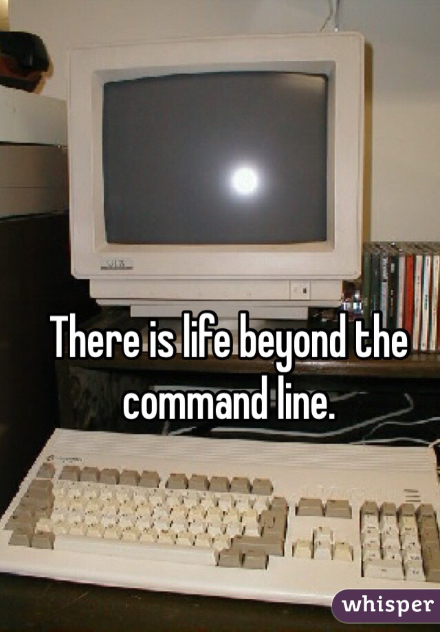 There is life beyond the command line.