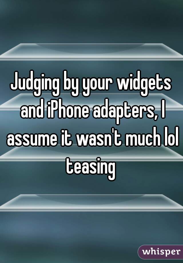 Judging by your widgets and iPhone adapters, I assume it wasn't much lol teasing 