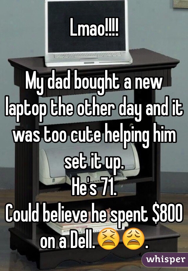 Lmao!!!!

My dad bought a new laptop the other day and it was too cute helping him set it up.
He's 71.
Could believe he spent $800 on a Dell.😫😩.