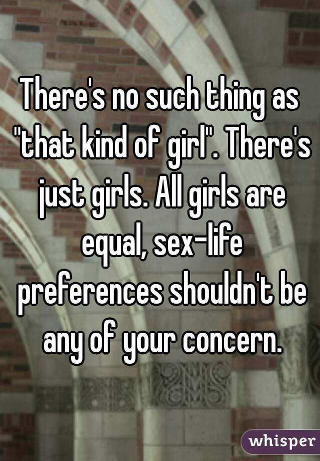 There's no such thing as "that kind of girl". There's just girls. All girls are equal, sex-life preferences shouldn't be any of your concern.