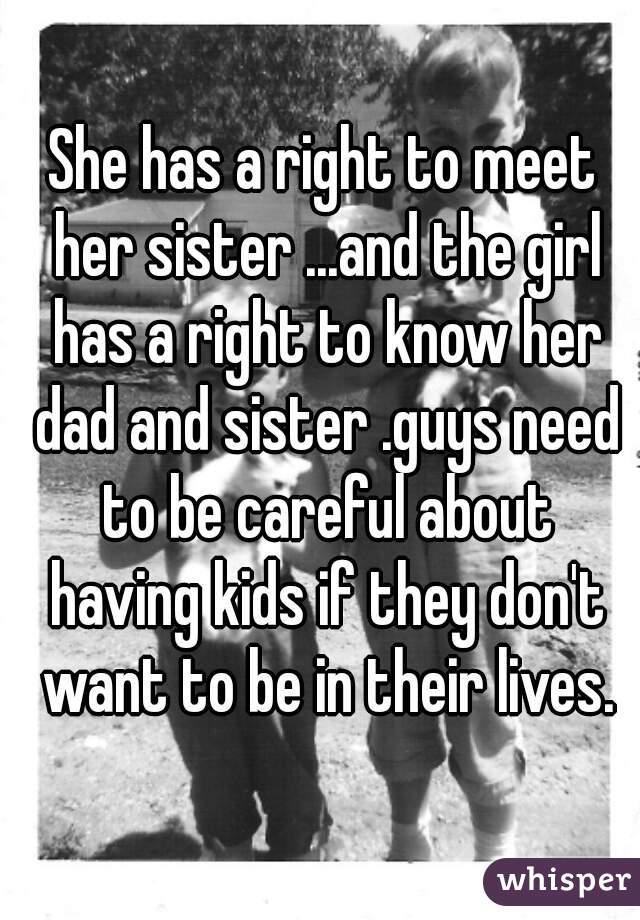 She has a right to meet her sister ...and the girl has a right to know her dad and sister .guys need to be careful about having kids if they don't want to be in their lives.