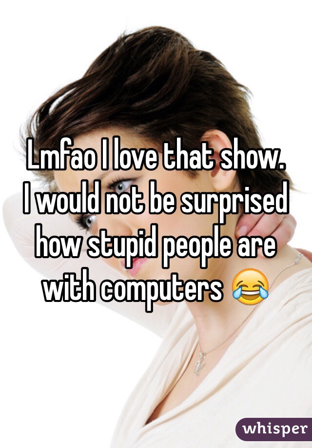 Lmfao I love that show.
I would not be surprised how stupid people are with computers 😂