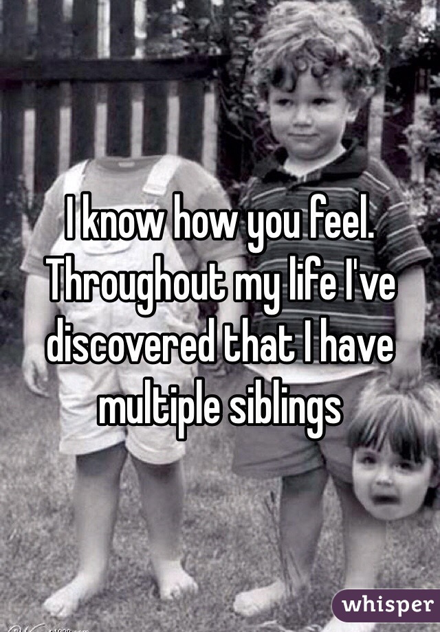 I know how you feel. Throughout my life I've discovered that I have multiple siblings 