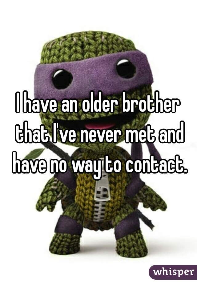 I have an older brother that I've never met and have no way to contact.