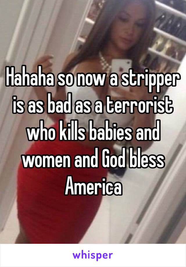 Hahaha so now a stripper is as bad as a terrorist who kills babies and women and God bless America 