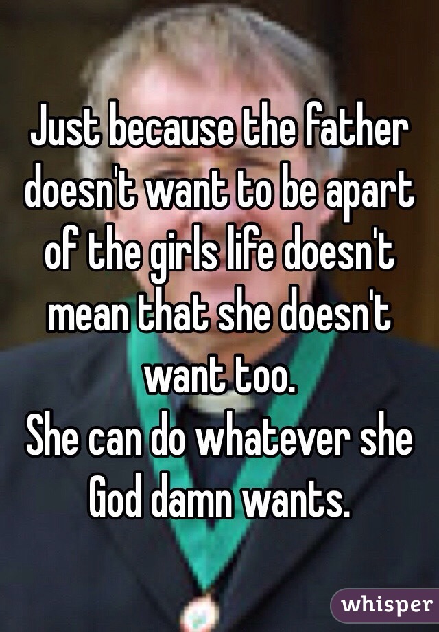 Just because the father doesn't want to be apart of the girls life doesn't mean that she doesn't want too. 
She can do whatever she God damn wants. 
