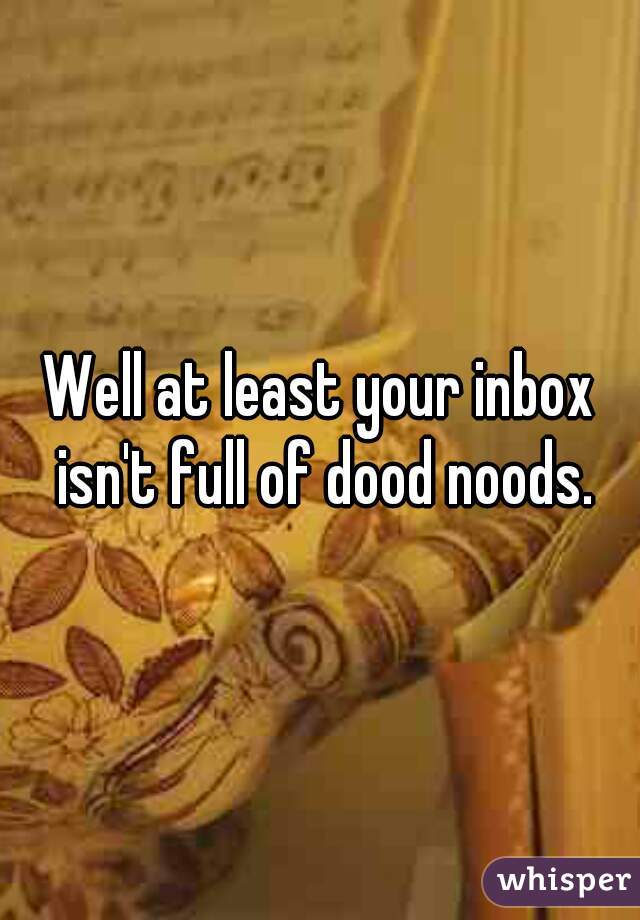 Well at least your inbox isn't full of dood noods.