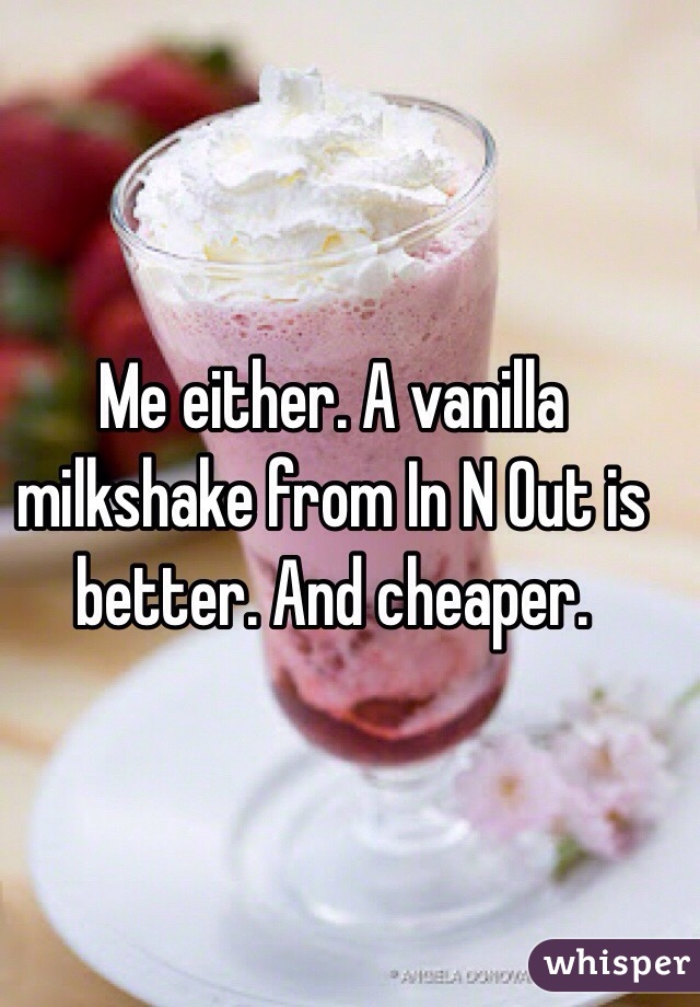 Me either. A vanilla milkshake from In N Out is better. And cheaper. 