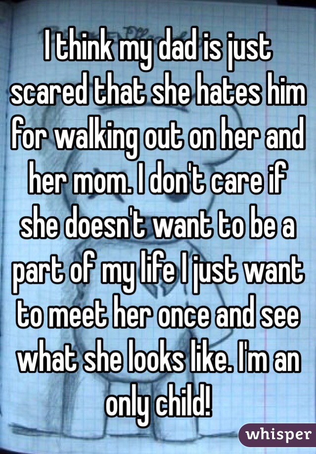 I think my dad is just scared that she hates him for walking out on her and her mom. I don't care if she doesn't want to be a part of my life I just want to meet her once and see what she looks like. I'm an only child! 