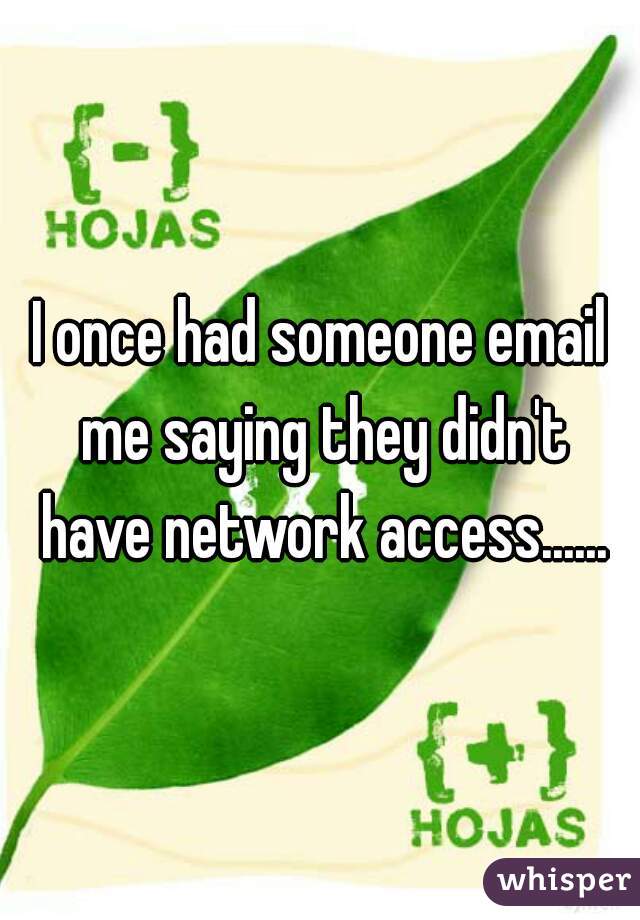 I once had someone email me saying they didn't have network access......