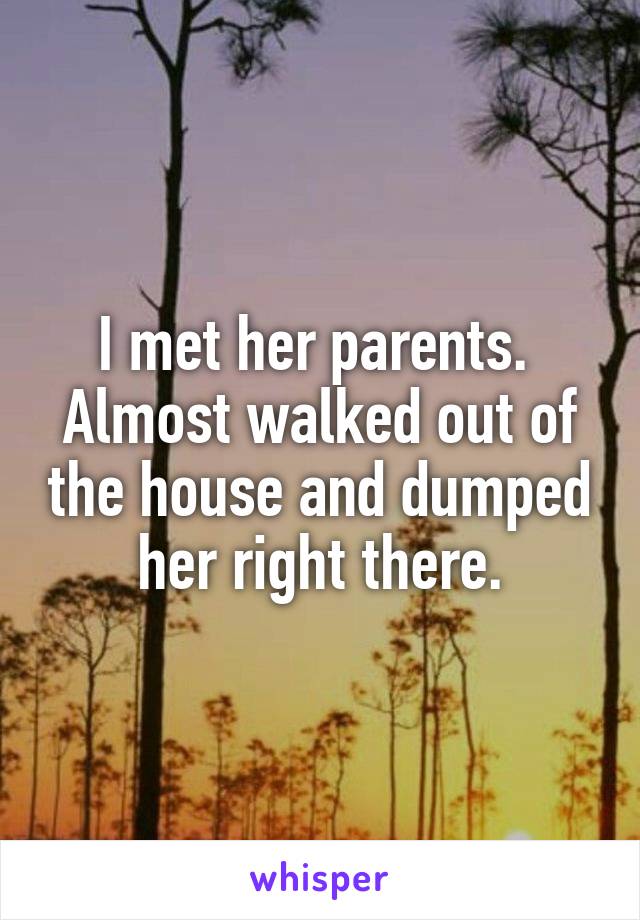 I met her parents.  Almost walked out of the house and dumped her right there.