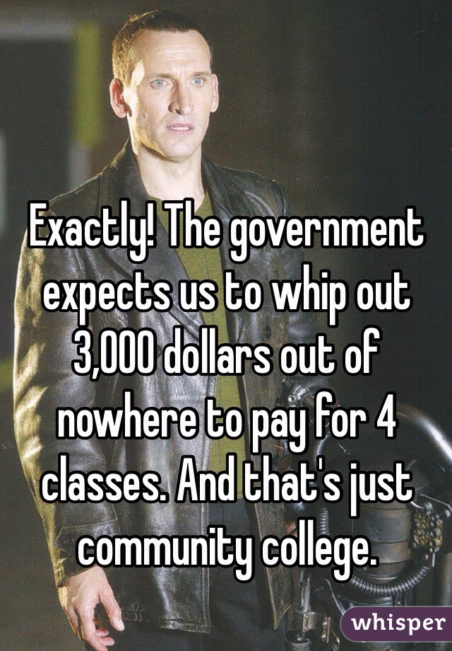 Exactly! The government expects us to whip out 3,000 dollars out of nowhere to pay for 4 classes. And that's just community college. 