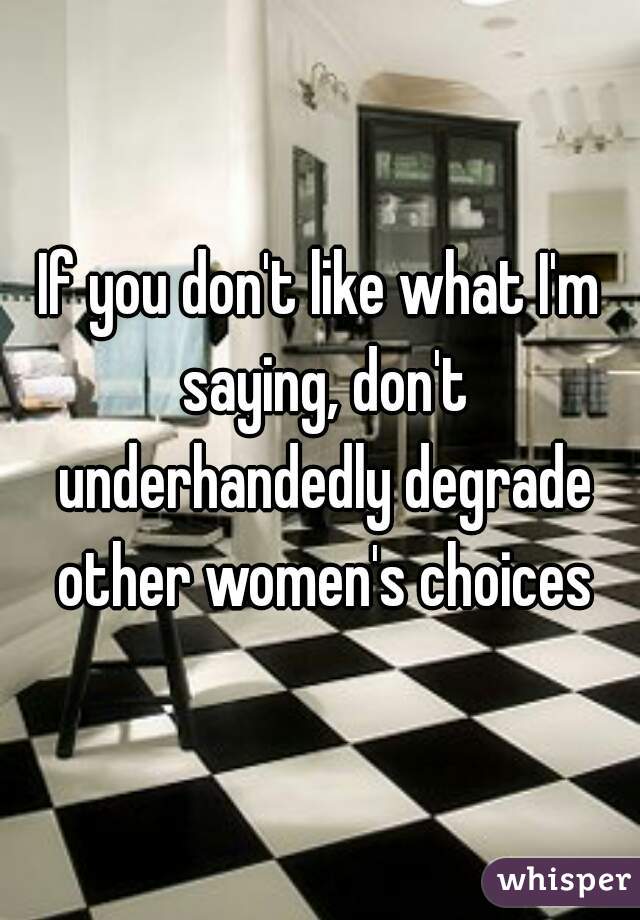 If you don't like what I'm saying, don't underhandedly degrade other women's choices