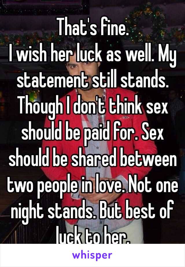 That's fine. 
I wish her luck as well. My statement still stands. Though I don't think sex should be paid for. Sex should be shared between two people in love. Not one night stands. But best of luck to her. 