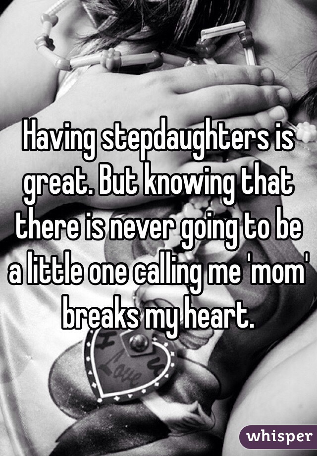 Having stepdaughters is great. But knowing that there is never going to be a little one calling me 'mom' breaks my heart. 